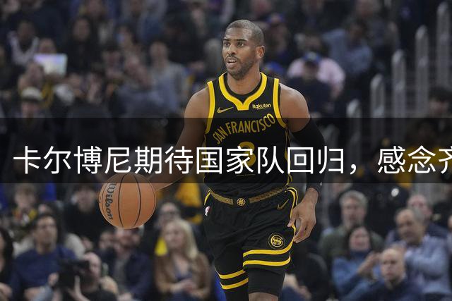卡尔博尼期待国家队回归，感念齐沃栽培之路