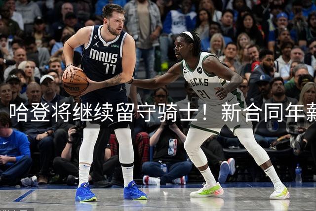 哈登将继续留守骑士！新合同年薪2500万-3200万 或在37岁生日签约