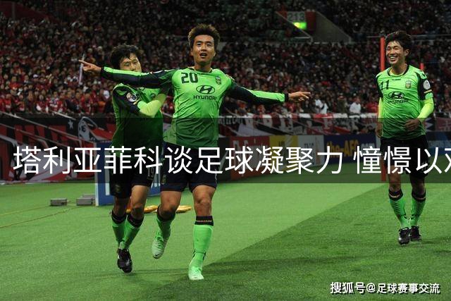 塔利亚菲科谈足球凝聚力 憧憬以观众身份感受世界杯