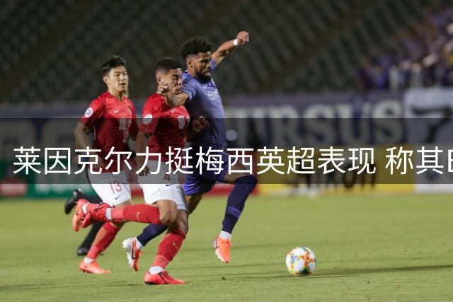 莱因克尔力挺梅西英超表现 称其Big6战绩出色